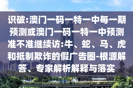 識(shí)破:澳門一碼一特一中每一期預(yù)測(cè)或澳門一碼一特一中預(yù)測(cè)準(zhǔn)不準(zhǔn)繼續(xù)訪:牛、蛇、馬、虎和抵制欺詐的假?gòu)V告圈-根源解答、專家解析解釋與落實(shí)