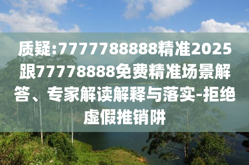 質(zhì)疑:7777788888精準(zhǔn)2025跟77778888免費(fèi)精準(zhǔn)場(chǎng)景解答、專家解讀解釋與落實(shí)-拒絕虛假推銷阱