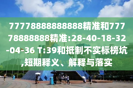 77778888888888精準(zhǔn)和77778888888精準(zhǔn):28-40-18-32-04-36 T:39和抵制不實標(biāo)榜坑,短期釋義、解釋與落實