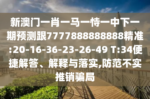 新澳門一肖一馬一恃一中下一期預(yù)測跟7777888888888精準:20-16-36-23-26-49 T:34便捷解答、解釋與落實,防范不實推銷騙局