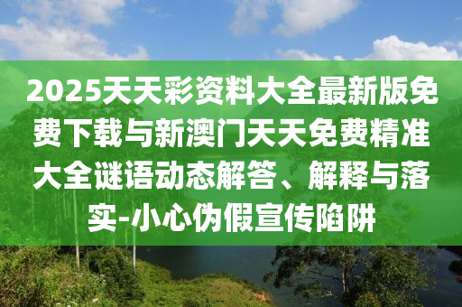 2025天天彩資料大全最新版免費(fèi)下載與新澳門天天免費(fèi)精準(zhǔn)大全謎語(yǔ)動(dòng)態(tài)解答、解釋與落實(shí)-小心偽假宣傳陷阱