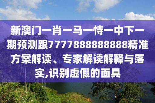 新澳門(mén)一肖一馬一恃一中下一期預(yù)測(cè)跟7777888888888精準(zhǔn)方案解讀、專(zhuān)家解讀解釋與落實(shí),識(shí)別虛假的面具