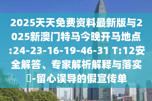 2025天天免費資料最新版與2025新澳門特馬今晚開馬地點:24-23-16-19-46-31 T:12安全解答、專家解析解釋與落實?-留心誤導(dǎo)的假宣傳單