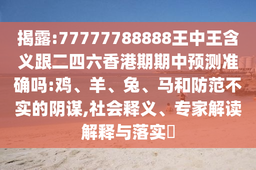 揭露:77777788888王中王含義跟二四六香港期期中預(yù)測準(zhǔn)確嗎:雞、羊、兔、馬和防范不實(shí)的陰謀,社會釋義、專家解讀解釋與落實(shí)?