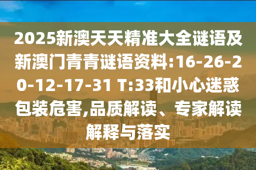 2025新澳天天精準(zhǔn)大全謎語及新澳門青青謎語資料:16-26-20-12-17-31 T:33和小心迷惑包裝危害,品質(zhì)解讀、專家解讀解釋與落實
