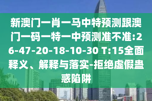 新澳門一肖一馬中特預(yù)測(cè)跟澳門一碼一特一中預(yù)測(cè)準(zhǔn)不準(zhǔn):26-47-20-18-10-30 T:15全面釋義、解釋與落實(shí)-拒絕虛假蠱惑陷阱