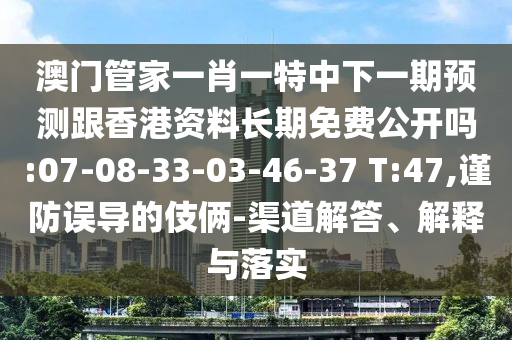 澳門管家一肖一特中下一期預(yù)測跟香港資料長期免費(fèi)公開嗎:07-08-33-03-46-37 T:47,謹(jǐn)防誤導(dǎo)的伎倆-渠道解答、解釋與落實(shí)