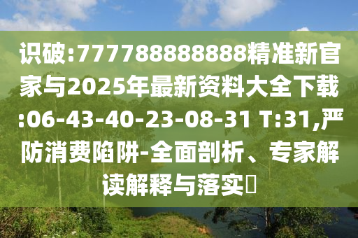 識破:777788888888精準(zhǔn)新官家與2025年最新資料大全下載:06-43-40-23-08-31 T:31,嚴(yán)防消費(fèi)陷阱-全面剖析、專家解讀解釋與落實(shí)?