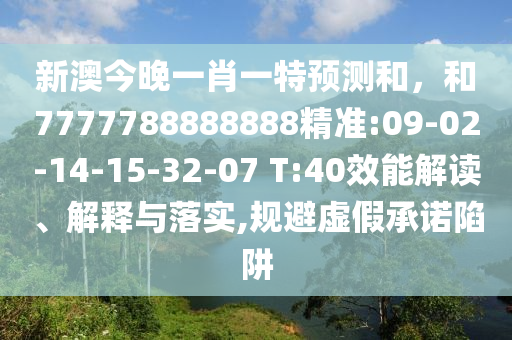 新澳今晚一肖一特預(yù)測和，和7777788888888精準(zhǔn):09-02-14-15-32-07 T:40效能解讀、解釋與落實,規(guī)避虛假承諾陷阱
