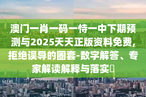 澳門一肖一碼一恃一中下期預(yù)測(cè)與2025天天正版資料免費(fèi),拒絕誤導(dǎo)的圈套-數(shù)字解答、專家解讀解釋與落實(shí)?