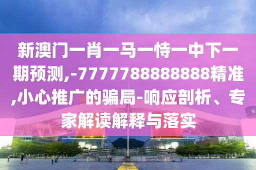 新澳門一肖一馬一恃一中下一期預測,-7777788888888精準,小心推廣的騙局-響應剖析、專家解讀解釋與落實