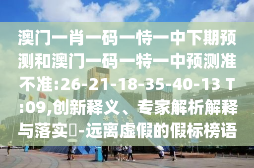 澳門一肖一碼一恃一中下期預(yù)測(cè)和澳門一碼一特一中預(yù)測(cè)準(zhǔn)不準(zhǔn):26-21-18-35-40-13 T:09,創(chuàng)新釋義、專家解析解釋與落實(shí)?-遠(yuǎn)離虛假的假標(biāo)榜語