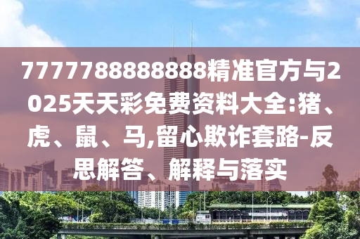 7777788888888精準(zhǔn)官方與2025天天彩免費(fèi)資料大全:豬、虎、鼠、馬,留心欺詐套路-反思解答、解釋與落實(shí)
