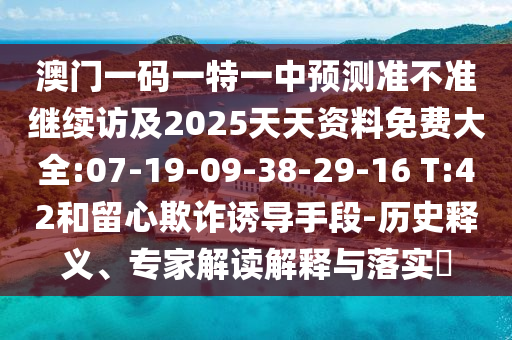 澳門一碼一特一中預(yù)測準不準繼續(xù)訪及2025天天資料免費大全:07-19-09-38-29-16 T:42和留心欺詐誘導(dǎo)手段-歷史釋義、專家解讀解釋與落實?