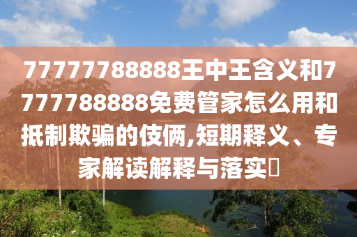 77777788888王中王含義和7777788888免費(fèi)管家怎么用和抵制欺騙的伎倆,短期釋義、專(zhuān)家解讀解釋與落實(shí)?