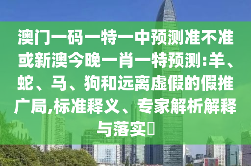 澳門(mén)一碼一特一中預(yù)測(cè)準(zhǔn)不準(zhǔn)或新澳今晚一肖一特預(yù)測(cè):羊、蛇、馬、狗和遠(yuǎn)離虛假的假推廣局,標(biāo)準(zhǔn)釋義、專(zhuān)家解析解釋與落實(shí)?