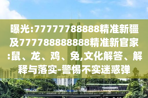 曝光:77777788888精準新疆及777788888888精準新官家:鼠、龍、雞、兔,文化解答、解釋與落實-警惕不實迷惑彈