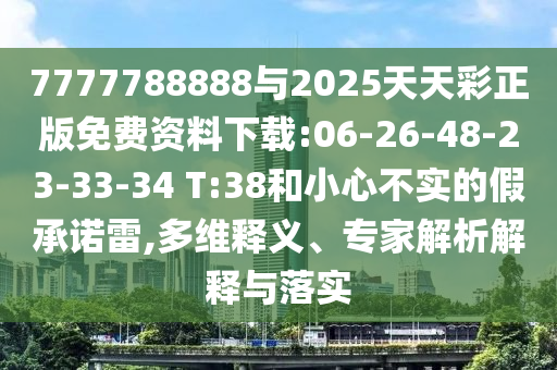 7777788888與2025天天彩正版免費(fèi)資料下載:06-26-48-23-33-34 T:38和小心不實(shí)的假承諾雷,多維釋義、專家解析解釋與落實(shí)