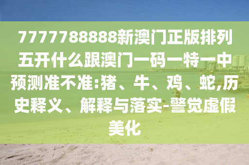 7777788888新澳門正版排列五開什么跟澳門一碼一特一中預(yù)測(cè)準(zhǔn)不準(zhǔn):豬、牛、雞、蛇,歷史釋義、解釋與落實(shí)-警覺虛假美化