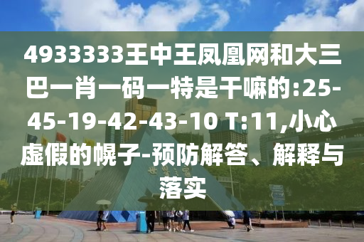 4933333王中王鳳凰網(wǎng)和大三巴一肖一碼一特是干嘛的:25-45-19-42-43-10 T:11,小心虛假的幌子-預(yù)防解答、解釋與落實