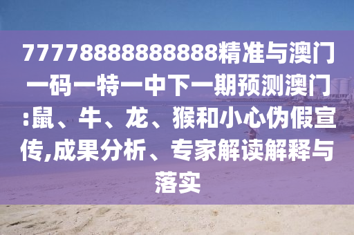 77778888888888精準(zhǔn)與澳門一碼一特一中下一期預(yù)測(cè)澳門:鼠、牛、龍、猴和小心偽假宣傳,成果分析、專家解讀解釋與落實(shí)