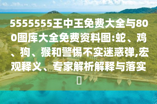 5555555王中王免費(fèi)大全與800圖庫(kù)大全免費(fèi)資料圖:蛇、雞、狗、猴和警惕不實(shí)迷惑彈,宏觀釋義、專家解析解釋與落實(shí)?