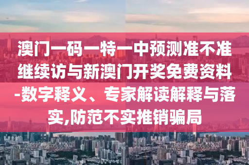 澳門一碼一特一中預(yù)測(cè)準(zhǔn)不準(zhǔn)繼續(xù)訪與新澳門開獎(jiǎng)免費(fèi)資料-數(shù)字釋義、專家解讀解釋與落實(shí),防范不實(shí)推銷騙局