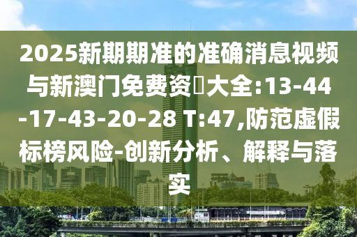 2025新期期準(zhǔn)的準(zhǔn)確消息視頻與新澳門(mén)免費(fèi)資枓大全:13-44-17-43-20-28 T:47,防范虛假標(biāo)榜風(fēng)險(xiǎn)-創(chuàng)新分析、解釋與落實(shí)