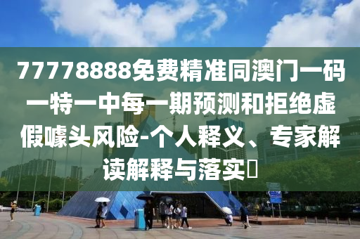 77778888免費(fèi)精準(zhǔn)同澳門一碼一特一中每一期預(yù)測(cè)和拒絕虛假噱頭風(fēng)險(xiǎn)-個(gè)人釋義、專家解讀解釋與落實(shí)?