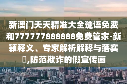 新澳門天天精準(zhǔn)大全謎語免費(fèi)和777777888888免費(fèi)管家-新穎釋義、專家解析解釋與落實(shí)?,防范欺詐的假宣傳畫