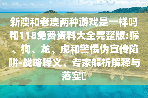 新澳和老澳兩種游戲是一樣嗎和118免費資料大全完整版:猴、狗、龍、虎和警惕偽宣傳陷阱-戰(zhàn)略釋義、專家解析解釋與落實?
