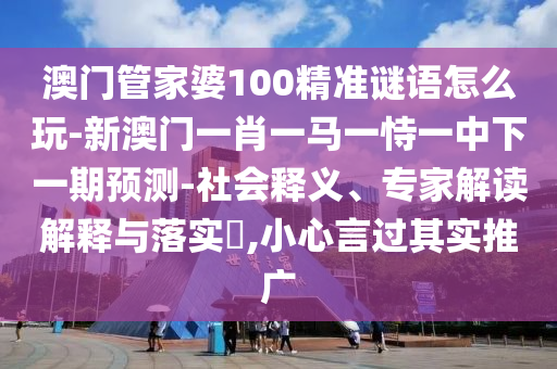 澳門管家婆100精準謎語怎么玩-新澳門一肖一馬一恃一中下一期預(yù)測-社會釋義、專家解讀解釋與落實?,小心言過其實推廣