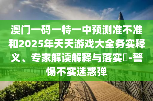 澳門一碼一特一中預(yù)測準(zhǔn)不準(zhǔn)和2025年天天游戲大全務(wù)實釋義、專家解讀解釋與落實?-警惕不實迷惑彈