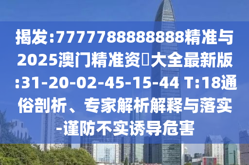揭發(fā):7777788888888精準(zhǔn)與2025澳門精準(zhǔn)資枓大全最新版:31-20-02-45-15-44 T:18通俗剖析、專家解析解釋與落實(shí)-謹(jǐn)防不實(shí)誘導(dǎo)危害