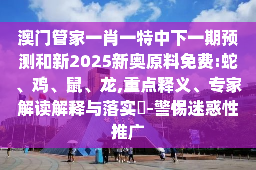 澳門管家一肖一特中下一期預(yù)測(cè)和新2025新奧原料免費(fèi):蛇、雞、鼠、龍,重點(diǎn)釋義、專家解讀解釋與落實(shí)?-警惕迷惑性推廣