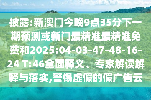 披露:新澳門今晚9點(diǎn)35分下一期預(yù)測(cè)或新門最精準(zhǔn)最精準(zhǔn)免費(fèi)和2025:04-03-47-48-16-24 T:46全面釋義、專家解讀解釋與落實(shí),警惕虛假的假?gòu)V告云