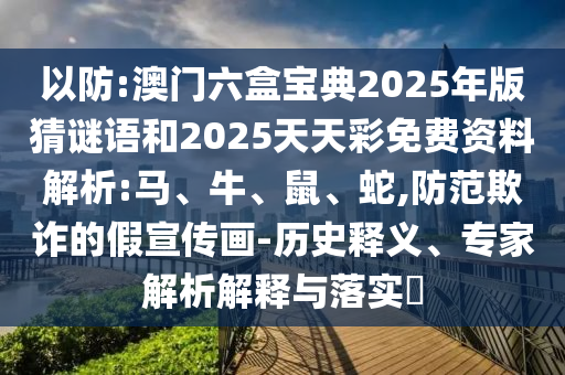 以防:澳門六盒寶典2025年版猜謎語和2025天天彩免費(fèi)資料解析:馬、牛、鼠、蛇,防范欺詐的假宣傳畫-歷史釋義、專家解析解釋與落實(shí)?