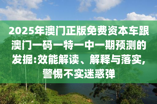 2025年澳門正版免費資本車跟澳門一碼一特一中一期預(yù)測的發(fā)掘:效能解讀、解釋與落實,警惕不實迷惑彈