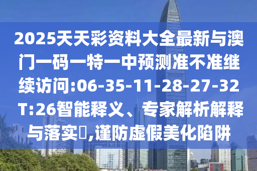 2025天天彩資料大全最新與澳門一碼一特一中預(yù)測(cè)準(zhǔn)不準(zhǔn)繼續(xù)訪問(wèn):06-35-11-28-27-32 T:26智能釋義、專家解析解釋與落實(shí)?,謹(jǐn)防虛假美化陷阱