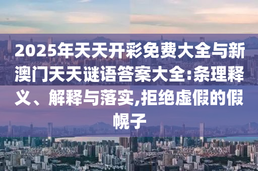 2025年天天開彩免費大全與新澳門天天謎語答案大全:條理釋義、解釋與落實,拒絕虛假的假幌子