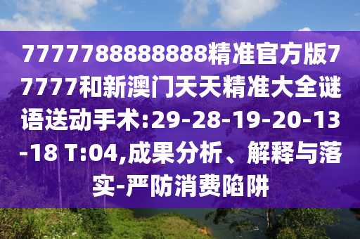 7777788888888精準(zhǔn)官方版77777和新澳門天天精準(zhǔn)大全謎語(yǔ)送動(dòng)手術(shù):29-28-19-20-13-18 T:04,成果分析、解釋與落實(shí)-嚴(yán)防消費(fèi)陷阱