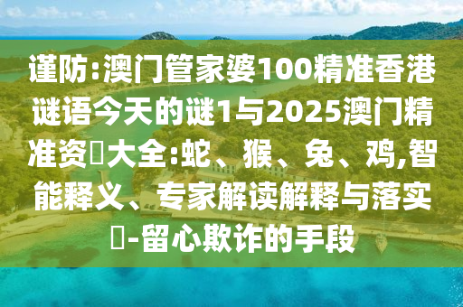 謹(jǐn)防:澳門管家婆100精準(zhǔn)香港謎語(yǔ)今天的謎1與2025澳門精準(zhǔn)資枓大全:蛇、猴、兔、雞,智能釋義、專家解讀解釋與落實(shí)?-留心欺詐的手段