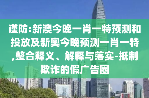謹防:新澳今晚一肖一特預測和投放及新奧今晚預測一肖一特,整合釋義、解釋與落實-抵制欺詐的假廣告圈