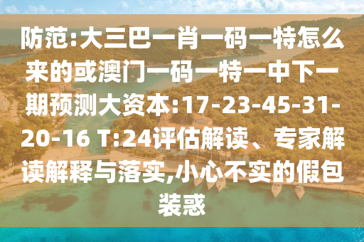 防范:大三巴一肖一碼一特怎么來的或澳門一碼一特一中下一期預(yù)測大資本:17-23-45-31-20-16 T:24評估解讀、專家解讀解釋與落實,小心不實的假包裝惑