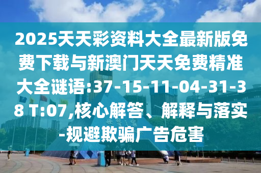 2025天天彩資料大全最新版免費下載與新澳門天天免費精準大全謎語:37-15-11-04-31-38 T:07,核心解答、解釋與落實-規(guī)避欺騙廣告危害