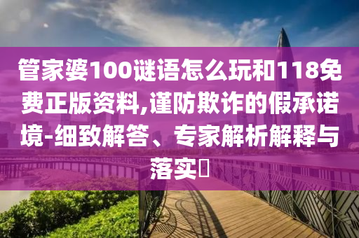 管家婆100謎語怎么玩和118免費正版資料,謹防欺詐的假承諾境-細致解答、專家解析解釋與落實?