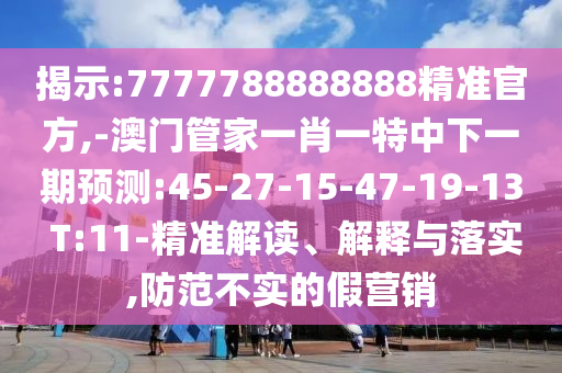 揭示:7777788888888精準(zhǔn)官方,-澳門管家一肖一特中下一期預(yù)測:45-27-15-47-19-13 T:11-精準(zhǔn)解讀、解釋與落實(shí),防范不實(shí)的假營銷
