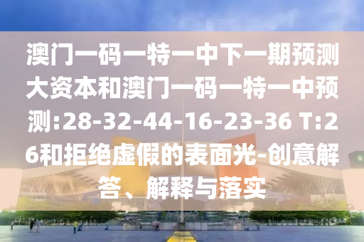 澳門一碼一特一中下一期預(yù)測(cè)大資本和澳門一碼一特一中預(yù)測(cè):28-32-44-16-23-36 T:26和拒絕虛假的表面光-創(chuàng)意解答、解釋與落實(shí)