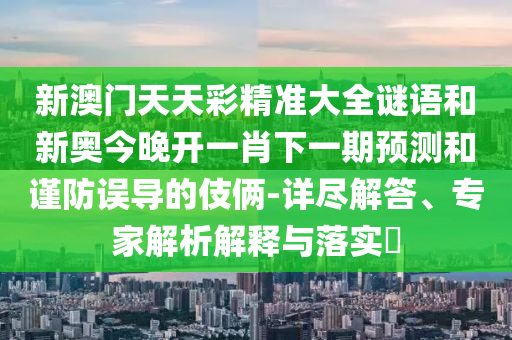 新澳門天天彩精準大全謎語和新奧今晚開一肖下一期預測和謹防誤導的伎倆-詳盡解答、專家解析解釋與落實?