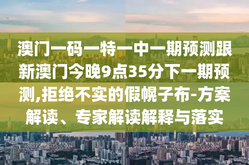 澳門一碼一特一中一期預(yù)測(cè)跟新澳門今晚9點(diǎn)35分下一期預(yù)測(cè),拒絕不實(shí)的假幌子布-方案解讀、專家解讀解釋與落實(shí)